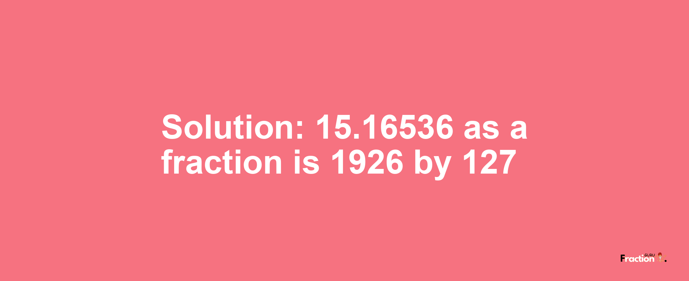Solution:15.16536 as a fraction is 1926/127